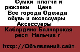 Сумки, клатчи и рюкзаки. › Цена ­ 2 000 - Все города Одежда, обувь и аксессуары » Аксессуары   . Кабардино-Балкарская респ.,Нальчик г.